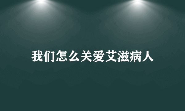 我们怎么关爱艾滋病人