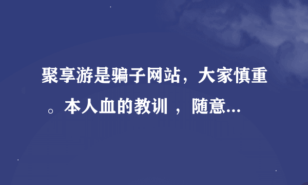 聚享游是骗子网站，大家慎重 。本人血的教训 ，随意篡改数据 排行榜奖励都是他们自己的人且重复出现