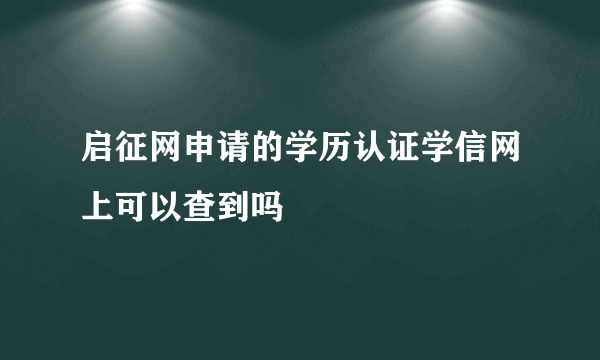 启征网申请的学历认证学信网上可以查到吗