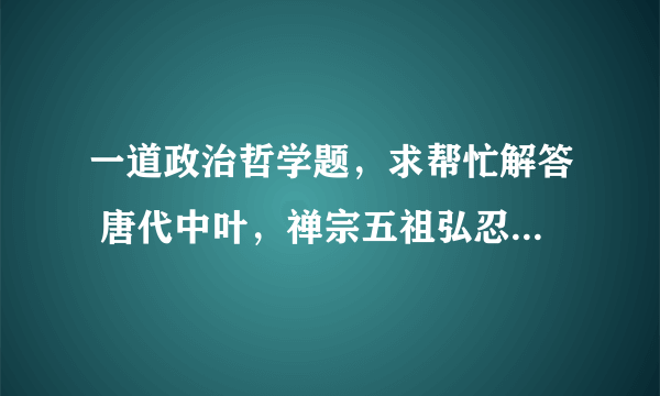 一道政治哲学题，求帮忙解答 唐代中叶，禅宗五祖弘忍门下分为惠能、神秀两支，惠能以“顿悟”立说，神秀