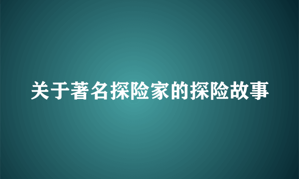 关于著名探险家的探险故事