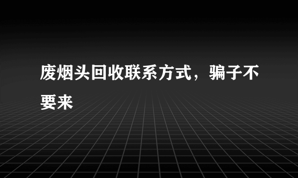 废烟头回收联系方式，骗子不要来