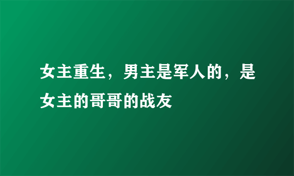 女主重生，男主是军人的，是女主的哥哥的战友