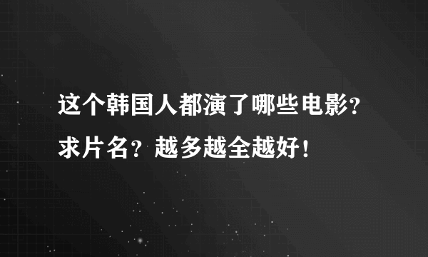 这个韩国人都演了哪些电影？求片名？越多越全越好！