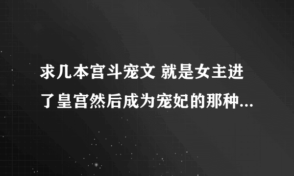 求几本宫斗宠文 就是女主进了皇宫然后成为宠妃的那种 要完结文 结局美好点... 可以加