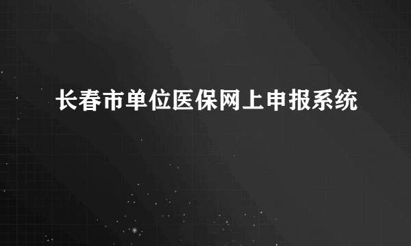 长春市单位医保网上申报系统