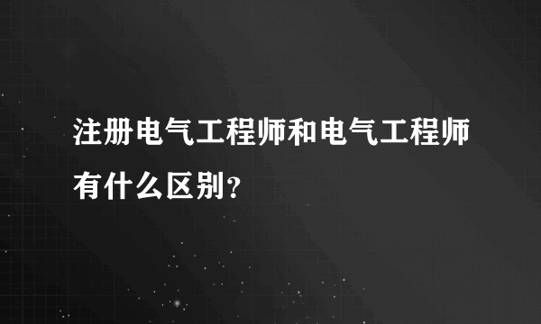 注册电气工程师和电气工程师有什么区别？