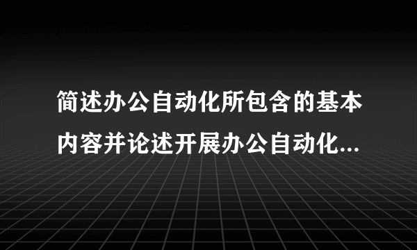 简述办公自动化所包含的基本内容并论述开展办公自动化的意义。