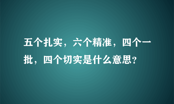 五个扎实，六个精准，四个一批，四个切实是什么意思？