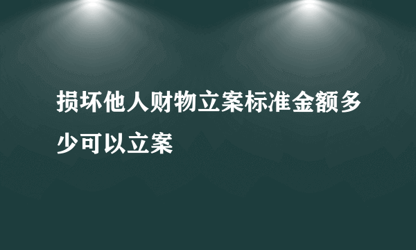 损坏他人财物立案标准金额多少可以立案