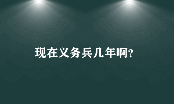 现在义务兵几年啊？