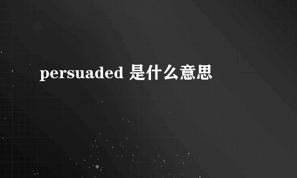 persuaded 是什么意思