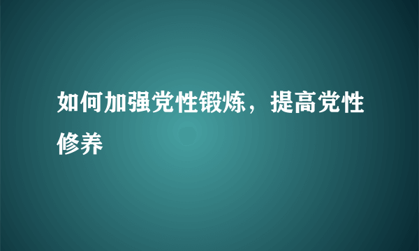 如何加强党性锻炼，提高党性修养