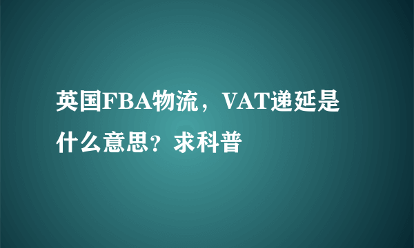 英国FBA物流，VAT递延是什么意思？求科普