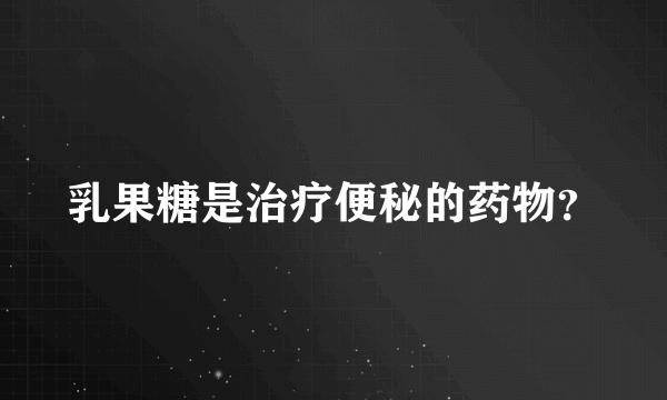 乳果糖是治疗便秘的药物？