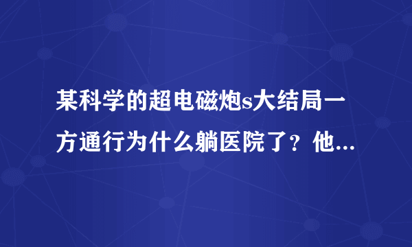 某科学的超电磁炮s大结局一方通行为什么躺医院了？他旁边那个女的是谁？