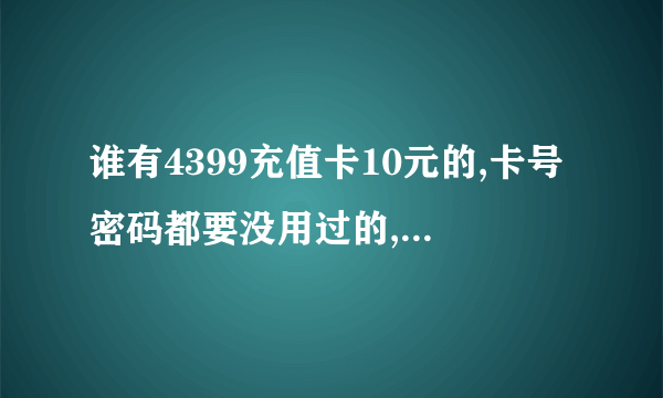 谁有4399充值卡10元的,卡号密码都要没用过的,给100分!!