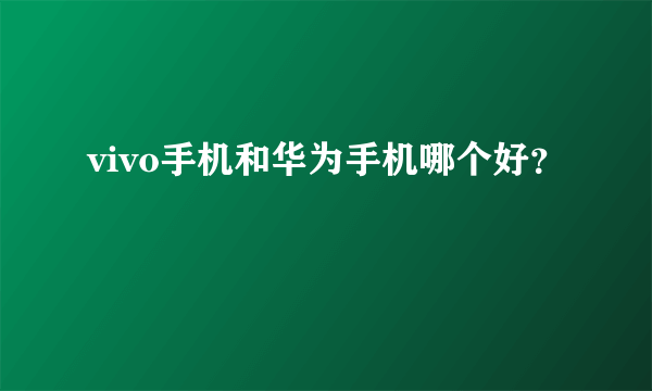 vivo手机和华为手机哪个好？