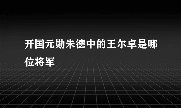 开国元勋朱德中的王尔卓是哪位将军