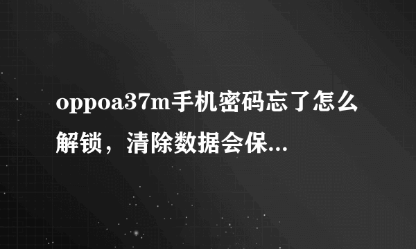 oppoa37m手机密码忘了怎么解锁，清除数据会保留锁屏密码？要这么解锁