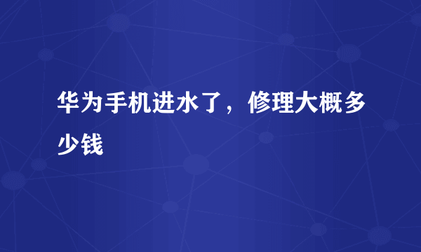 华为手机进水了，修理大概多少钱