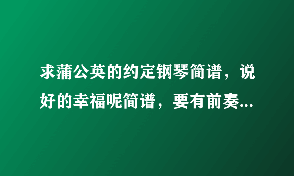 求蒲公英的约定钢琴简谱，说好的幸福呢简谱，要有前奏的，全曲！~~ 好的加分