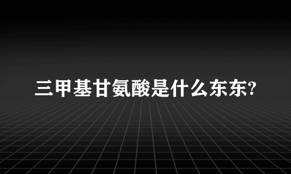 三甲基甘氨酸是什么东东?