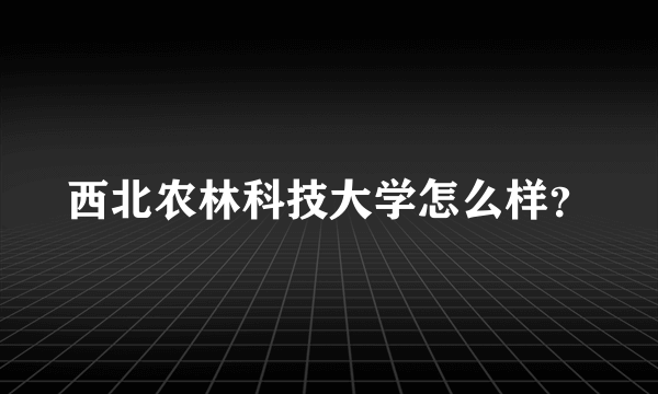 西北农林科技大学怎么样？