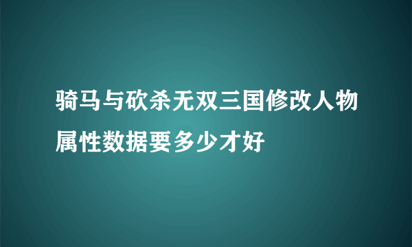 骑马与砍杀无双三国修改人物属性数据要多少才好