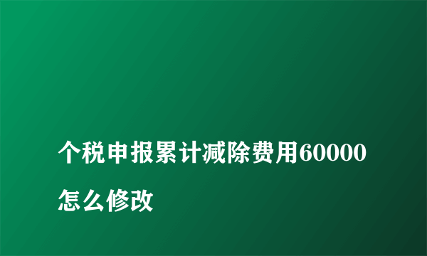 
个税申报累计减除费用60000怎么修改

