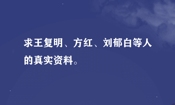 求王复明、方红、刘郁白等人的真实资料。