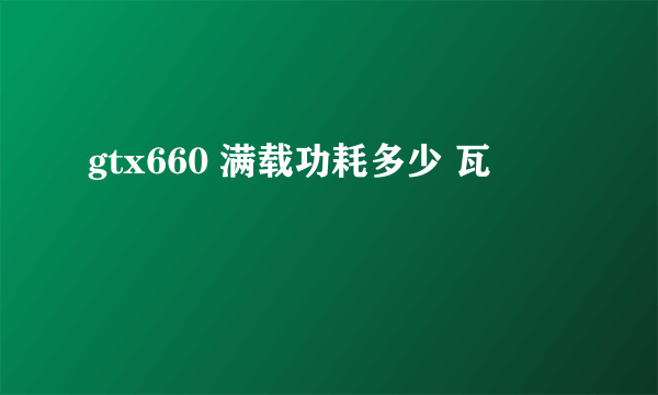 gtx660 满载功耗多少 瓦