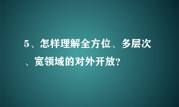 5、怎样理解全方位、多层次、宽领域的对外开放？