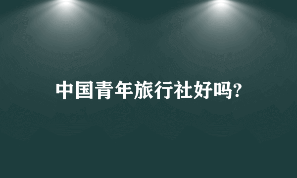 中国青年旅行社好吗?