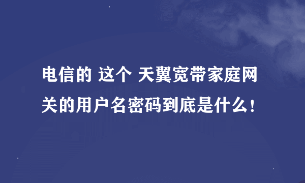 电信的 这个 天翼宽带家庭网关的用户名密码到底是什么！