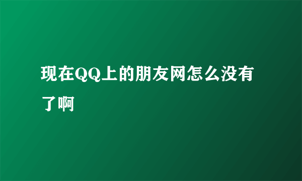 现在QQ上的朋友网怎么没有了啊