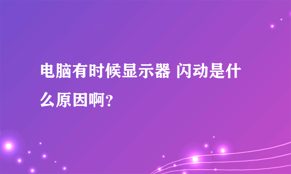 电脑有时候显示器 闪动是什么原因啊？