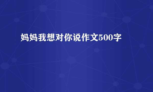 妈妈我想对你说作文500字