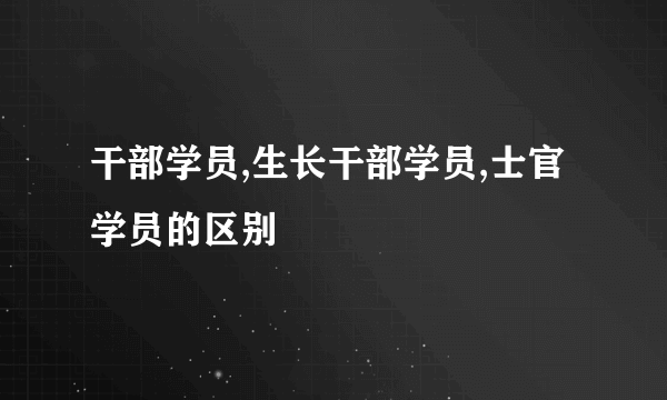 干部学员,生长干部学员,士官学员的区别