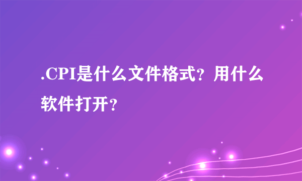 .CPI是什么文件格式？用什么软件打开？