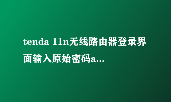 tenda 11n无线路由器登录界面输入原始密码admin恢复进不了！！