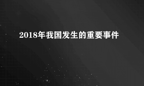 2018年我国发生的重要事件