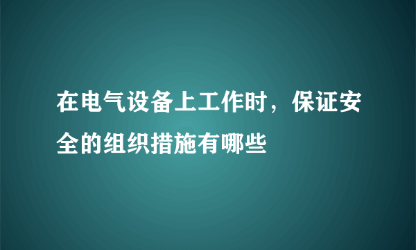 在电气设备上工作时，保证安全的组织措施有哪些