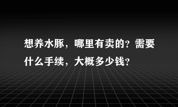 想养水豚，哪里有卖的？需要什么手续，大概多少钱？