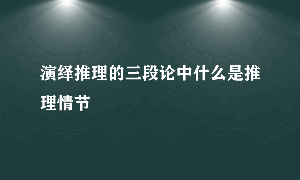 演绎推理的三段论中什么是推理情节