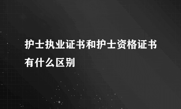 护士执业证书和护士资格证书有什么区别