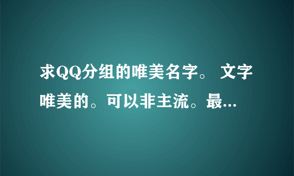 求QQ分组的唯美名字。 文字唯美的。可以非主流。最好带有符号。 分组里的好友包括以下内容： 网友