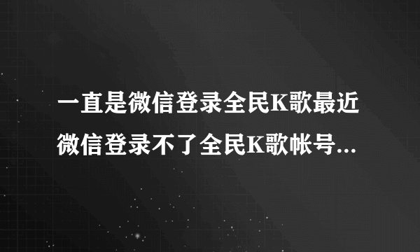 一直是微信登录全民K歌最近微信登录不了全民K歌帐号QQ登录了全民K歌却是另外一个新的帐号，