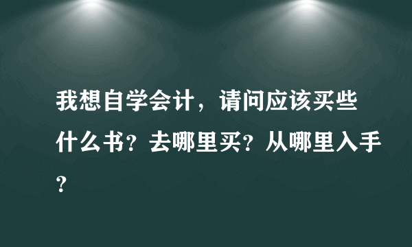 我想自学会计，请问应该买些什么书？去哪里买？从哪里入手？