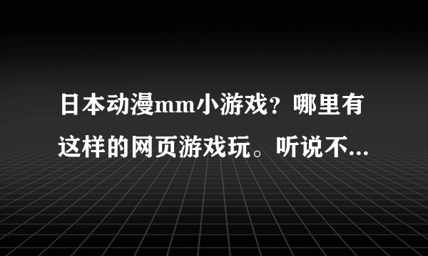 日本动漫mm小游戏？哪里有这样的网页游戏玩。听说不错啊，好心人在哪里呀。帮帮忙吧。